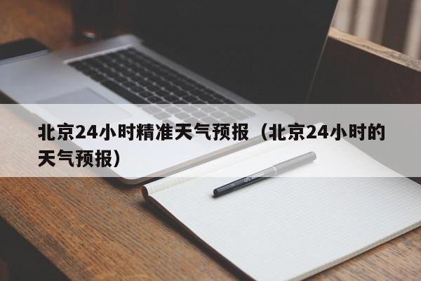 北京24小时精准天气预报(北京24小时的天气预报)