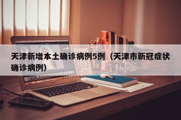 天津新增本土确诊病例5例(天津市新冠症状确诊病例)