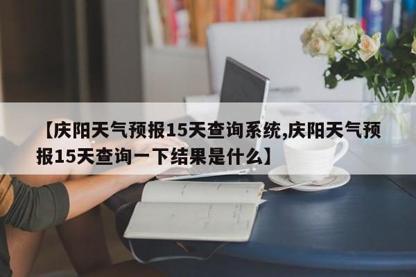 【庆阳天气预报15天查询系统,庆阳天气预报15天查询一下结果是什么】