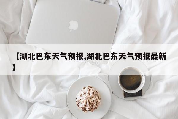 【湖北巴东天气预报,湖北巴东天气预报最新】