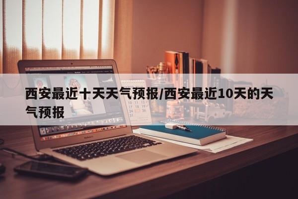 西安最近十天天气预报/西安最近10天的天气预报