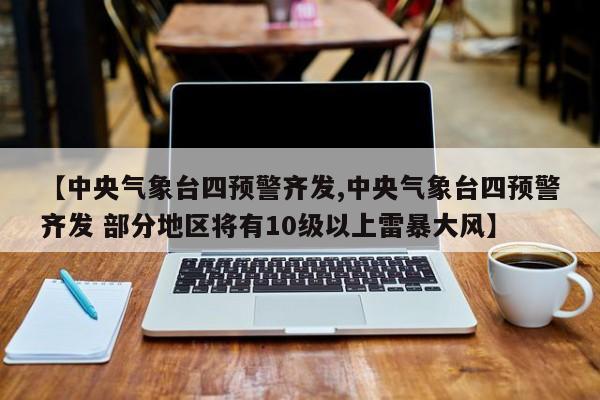 【中央气象台四预警齐发,中央气象台四预警齐发 部分地区将有10级以上雷暴大风】