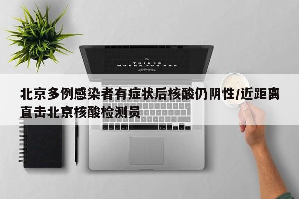 北京多例感染者有症状后核酸仍阴性/近距离直击北京核酸检测员