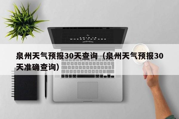 泉州天气预报30天查询(泉州天气预报30天准确查询)