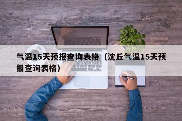 气温15天预报查询表格(沈丘气温15天预报查询表格)
