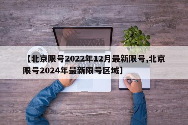 【北京限号2022年12月最新限号,北京限号2024年最新限号区域】
