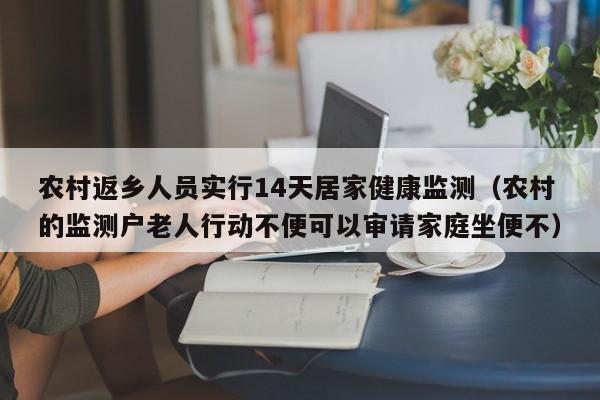 农村返乡人员实行14天居家健康监测(农村的监测户老人行动不便可以审请家庭坐便不)