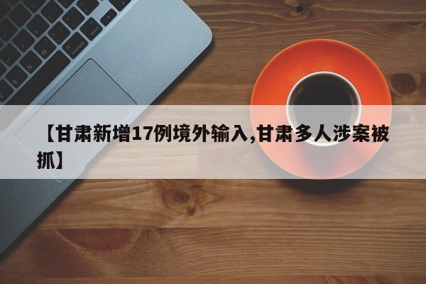 【甘肃新增17例境外输入,甘肃多人涉案被抓】