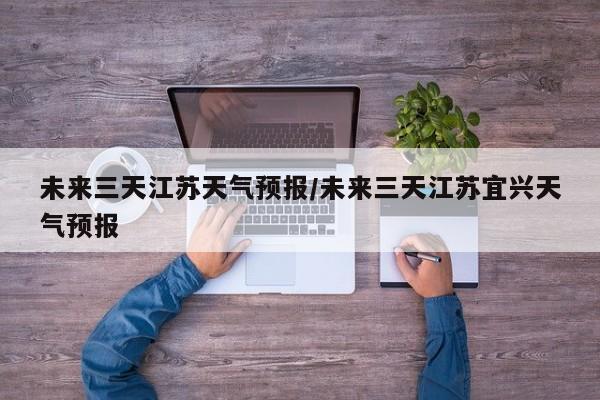 未来三天江苏天气预报/未来三天江苏宜兴天气预报
