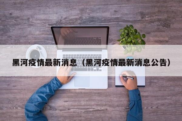 黑河疫情最新消息(黑河疫情最新消息公告)