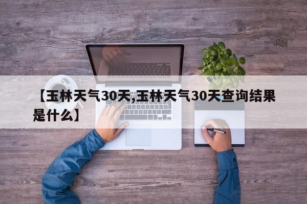 【玉林天气30天,玉林天气30天查询结果是什么】