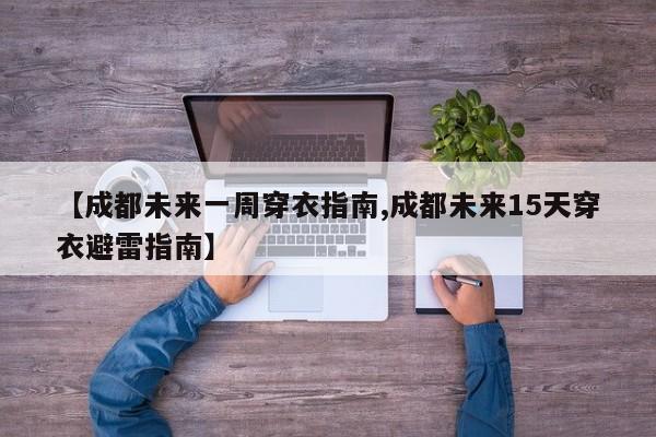 【成都未来一周穿衣指南,成都未来15天穿衣避雷指南】
