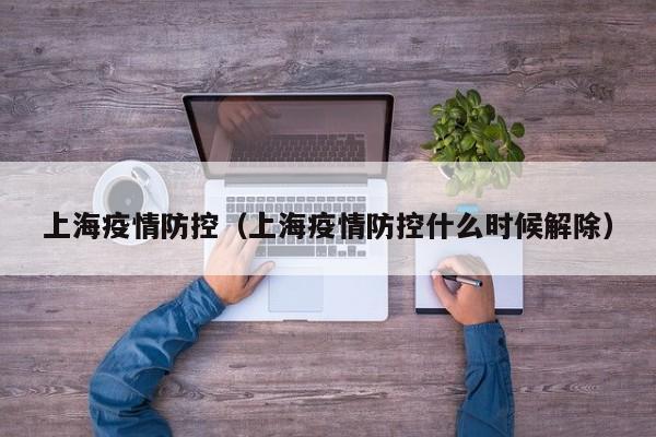 上海疫情防控(上海疫情防控什么时候解除)
