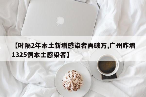 【时隔2年本土新增感染者再破万,广州昨增1325例本土感染者】