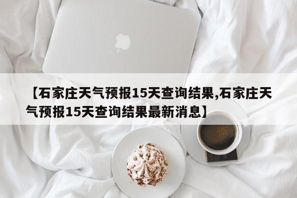 【石家庄天气预报15天查询结果,石家庄天气预报15天查询结果最新消息】