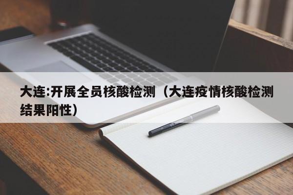 大连:开展全员核酸检测(大连疫情核酸检测结果阳性)