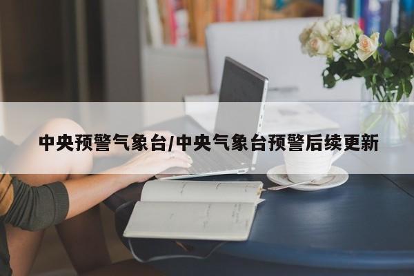中央预警气象台/中央气象台预警后续更新