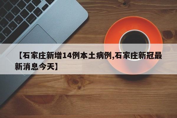 【石家庄新增14例本土病例,石家庄新冠最新消息今天】