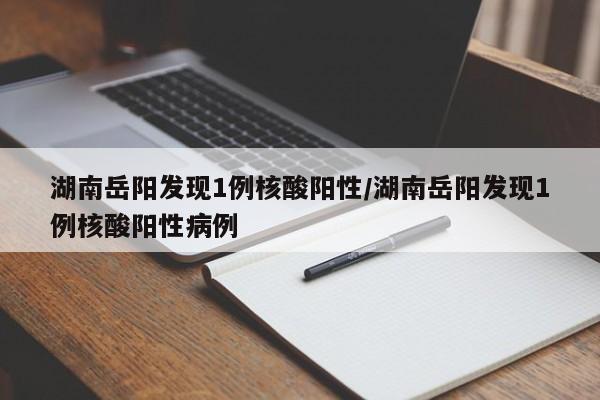 湖南岳阳发现1例核酸阳性/湖南岳阳发现1例核酸阳性病例